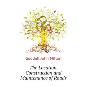 

Книга The Location, Construction and Maintenance of Roads. Goodell John Milton