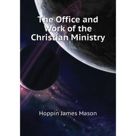 

Книга The Office and Work of the Christian Ministry. Hoppin James Mason