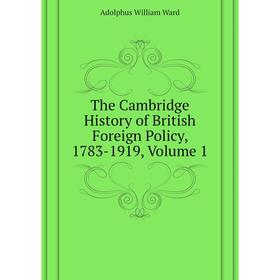 

Книга The Cambridge History of British Foreign Policy, 1783 - 1919. Volume 1. Adolphus William Ward