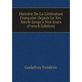 

Книга Histoire De La Littérature Française Depuis Le Xvi. Siècle Jusqu'à Nos Jours (French Edition). Godefroy Frédéric