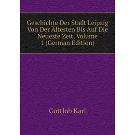 

Книга Geschichte Der Stadt Leipzig Von Der Ältesten Bis Auf Die Neueste Zeit. Volume 1 (German Edition). Gottlob Karl