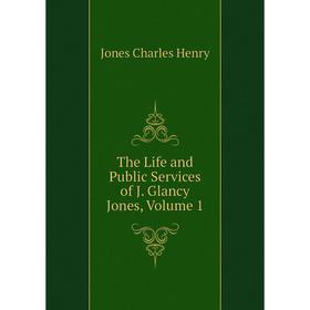 

Книга The Life and Public Services of J. Glancy Jones. Volume 1. Jones Charles Henry