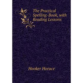 

Книга The Practical Spelling-Book, with Reading Lessons. Hooker Horace