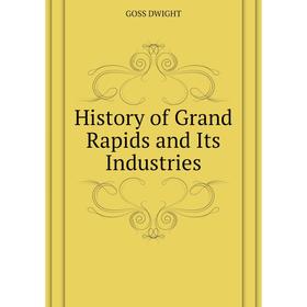 

Книга History of Grand Rapids and Its Industries