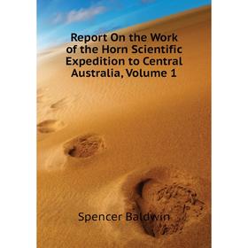 

Книга Report On the Work of the Horn Scientific Expedition to Central Australia. Volume 1. Spencer Baldwin