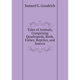 

Книга Tales of Animals, Comprising Quadrupeds, Birds, Fishes, Reptiles, and Insects. Samuel G. Goodrich