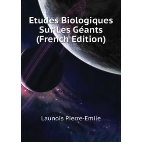 

Книга Etudes Biologiques Sur Les Géants (French Edition). Launois Pierre-Emile