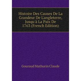 

Книга Histoire Des Causes De La Grandeur De L'angleterre, Jusqu'à La Paix De 1763 (French Edition). Gouraud Mathurin Claude