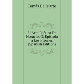 

Книга El Arte Poética De Horacio, Ó, Epístola a Los Pisones (Spanish Edition). Tomás De Iriarte