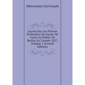 

Книга Leçons Sur Les Prisons Présentées En Forme De Cours Au Public De Berlin, En L'année 1827, Volume 1