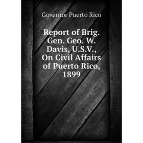 

Книга Report of Brig. Gen. Geo. W. Davis, U. S. V., On Civil Affairs of Puerto Rico, 1899. Governor Puerto Rico