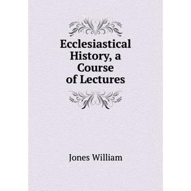 

Книга Ecclesiastical History, a course of Lectures. Jones William