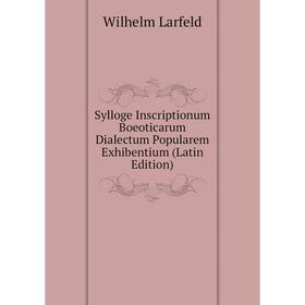 

Книга Sylloge Inscriptionum Boeoticarum Dialectum Popularem Exhibentium (Latin Edition). Wilhelm Larfeld