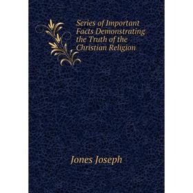 

Книга Series of Important Facts Demonstrating the Truth of the Christian Religion. Jones Joseph