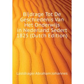 

Книга Bijdrage Tot De Geschiedenis Van Het Onderwijs in Nederland Sedert 1825 (Dutch Edition). Lastdrager Abraham Johannes