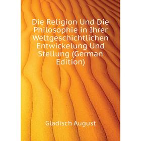 

Книга Die Religion Und Die Philosophie in Ihrer Weltgeschichtlichen Entwickelung Und Stellung (German Edition). Gladisch August