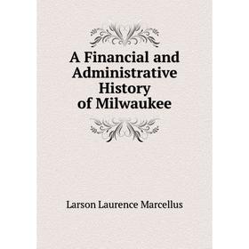

Книга A Financial and Administrative History of Milwaukee. Larson Laurence Marcellus