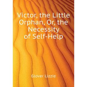 

Книга Victor, the Little Orphan, Or, the Necessity of Self-Help. Glover Lizzie