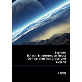 

Книга Berliner Schach-Erinnerungen Nebst Den Spielen Des Greco Und Lucena. Lasa