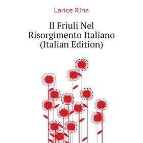 

Книга Il Friuli Nel Risorgimento Italiano (Italian Edition). Larice Rina