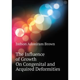 

Книга The Influence of Growth On Congenital and Acquired Deformities. Judson Adoniram Brown