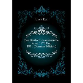 

Книга Der Deutsch-Französische Krieg 1870 Und 1871 (German Edition). Junck Karl