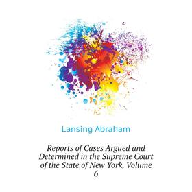 

Книга Reports of Cases Argued and Determined in the Supreme Court of the State of New York. Volume 6. Lansing Abraham