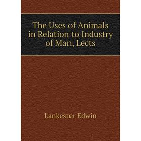 

Книга The Uses of Animals in Relation to Industry of Man, Lects. Lankester Edwin
