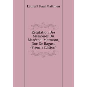 

Книга Réfutation Des Mémoires Du Maréchal Marmont, Duc De Raguse (French Edition). Laurent Paul Matthieu