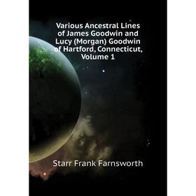 

Книга Various Ancestral Lines of James Goodwin and Lucy (Morgan) Goodwin of Hartford, Connecticut. Volume 1. Starr Frank Farnsworth