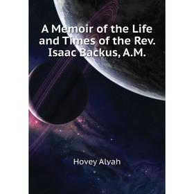 

Книга A memoir of the Life and Times of the Rev. Isaac Backus, A. M. Hovey Alvah