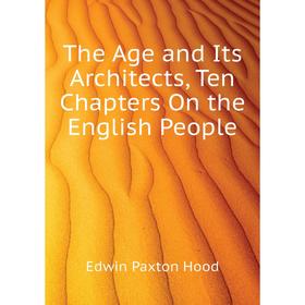 

Книга The Age and Its Architects, Ten Chapters On the English People. Hood Edwin Paxton