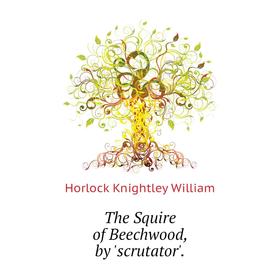 

Книга The Squire of Beechwood, by 'scrutator'. Horlock Knightley William