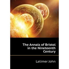 

Книга The Annals of Bristol in the Nineteenth Century. Latimer John