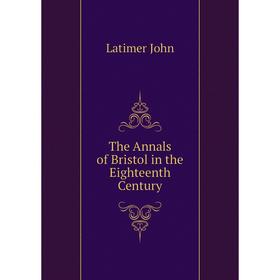 

Книга The Annals of Bristol in the Eighteenth Century. Latimer John