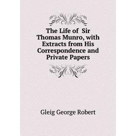 

Книга The Life of Sir Thomas Munro, with Extracts from His Correspondence and Private Papers. Gleig George Robert