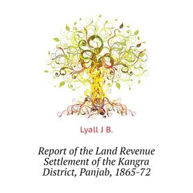 

Книга Report of the Land Revenue Settlement of the Kangra District, Panjab, 1865-72. Lyall J B.