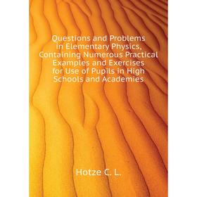 

Книга Questions and Problems in Elementary Physics, Containing Numerous Practical Examples and Exercises for Use of Pupils in High Schools and Academi