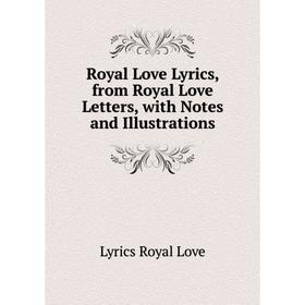 

Книга Royal Love Lyrics, from Royal Love Letters, with Notes and Illustrations. Lyrics Royal Love