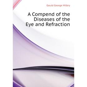 

Книга A Compend of the Diseases of the Eye and Refraction. George M. Gould