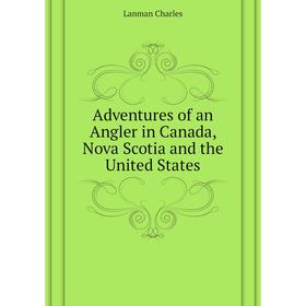 

Книга Adventures of an Angler in Canada, Nova Scotia and the United States. Lanman Charles