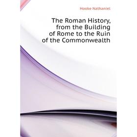

Книга The Roman History, from the Building of Rome to the Ruin of the Commonwealth. Hooke Nathaniel