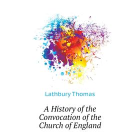 

Книга A history of the Convocation of the Church of England. Lathbury Thomas