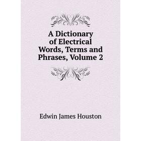 

Книга A dictionary of Electrical Words, Terms and Phrases. Volume 2. Edwin J. Houston