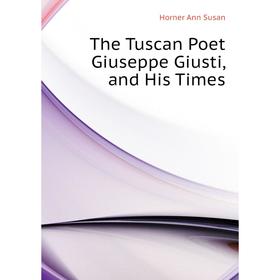 

Книга The Tuscan Poet Giuseppe Giusti, and His Times. Horner Ann Susan