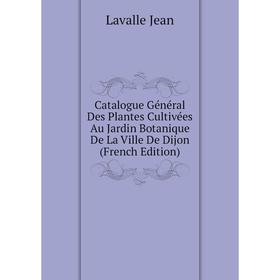

Книга Catalogue Général Des Plantes Cultivées Au Jardin Botanique De La Ville De Dijon (French Edition). Lavalle Jean