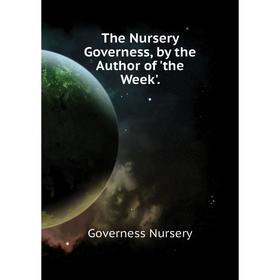 

Книга The Nursery Governess, by the Author of 'the Week'. Governess Nursery