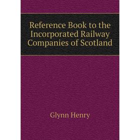 

Книга Reference Book to the Incorporated Railway Companies of Scotland. Glynn Henry
