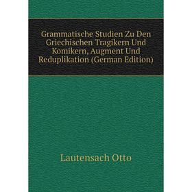 

Книга Grammatische Studien Zu Den Griechischen Tragikern Und Komikern, Augment Und Reduplikation (German Edition). Lautensach Otto