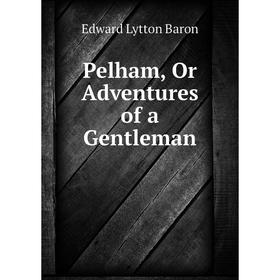 

Книга Pelham, Or Adventures of a Gentleman. Edward Lytton Baron
